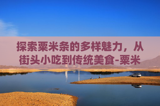 探索粟米条的多样魅力，从街头小吃到传统美食-粟米条的拼音