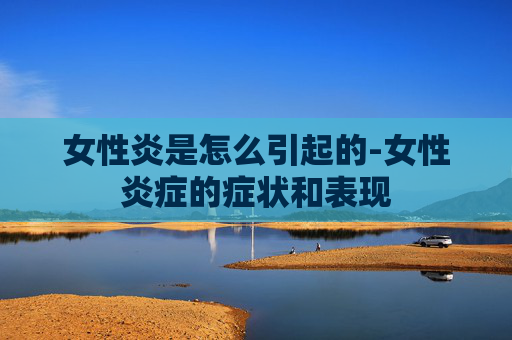女性炎是怎么引起的-女性炎症的症状和表现