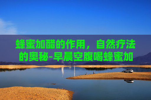 蜂蜜加醋的作用,自然疗法的奥秘-早晨空腹喝蜂蜜加醋的作用 蜂蜜加醋的作用,自然疗法的奥秘-早晨空腹喝蜂蜜加醋的作用