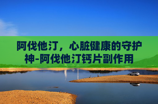 阿伐他汀，心脏健康的守护神-阿伐他汀钙片副作用