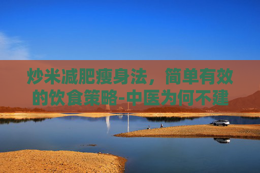 炒米减肥瘦身法，简单有效的饮食策略-中医为何不建议吃炒米