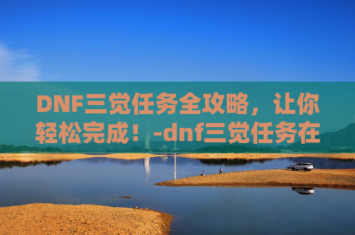 DNF三觉任务全攻略，让你轻松完成！-dnf三觉任务在哪