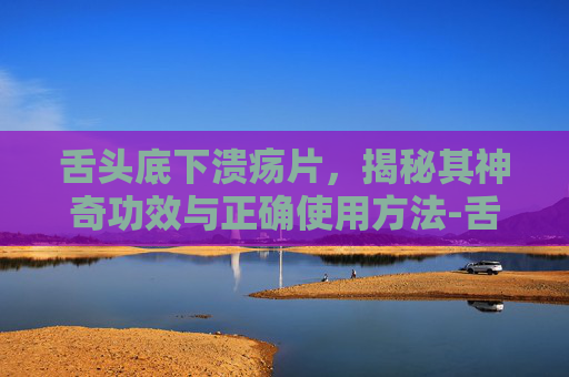 舌头底下溃疡片,揭秘其神奇功效与正确使用方法-舌头底部溃疡吃什么药好得快 舌头底下溃疡片,揭秘其神奇功效与正确使用方法-舌头底部溃疡吃什么药好得快
