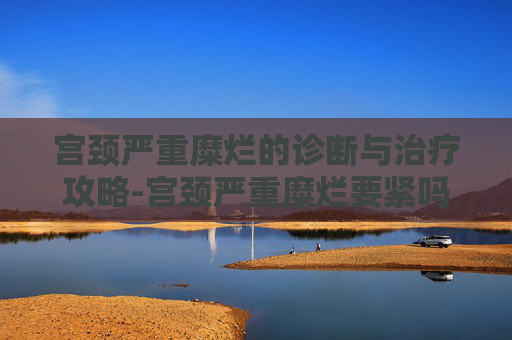 宫颈严重糜烂的诊断与治疗攻略-宫颈严重糜烂要紧吗