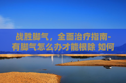 战胜脚气，全面治疗指南-有脚气怎么办才能根除 如何根治