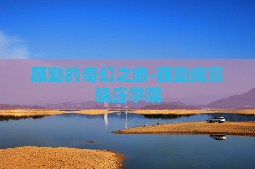 顾勤的奇幻之旅-顾勤南京晓庄学院