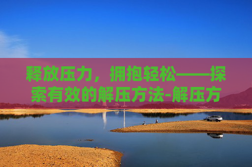 释放压力，拥抱轻松——探索有效的解压方法-解压方法大集合