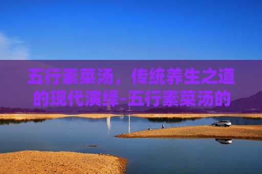 五行素菜汤，传统养生之道的现代演绎-五行素菜汤的功效