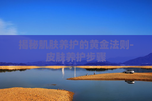 揭秘肌肤养护的黄金法则-皮肤养护步骤