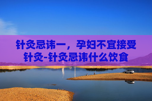 针灸忌讳一,孕妇不宜接受针灸-针灸忌讳什么饮食 针灸忌讳一,孕妇不宜接受针灸-针灸忌讳什么饮食