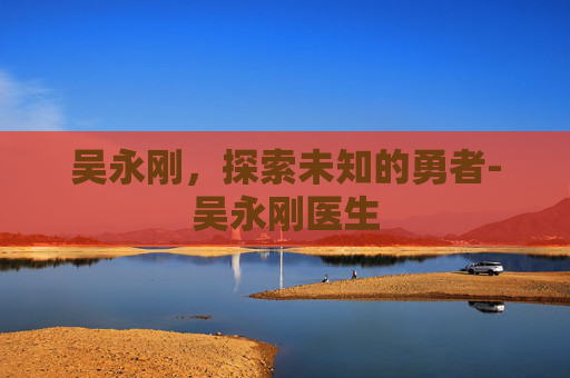 吴永刚，探索未知的勇者-吴永刚医生