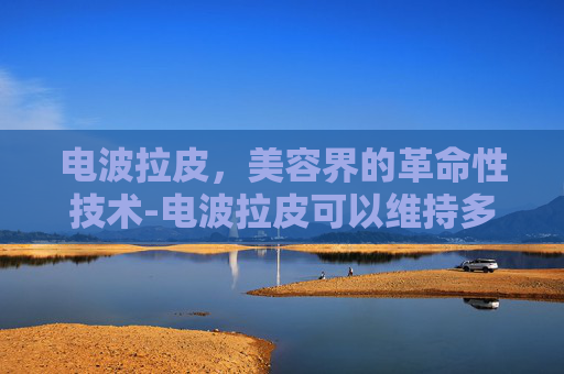 电波拉皮，美容界的革命性技术-电波拉皮可以维持多久