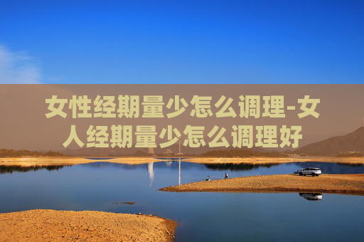 女性经期量少怎么调理-女人经期量少怎么调理好