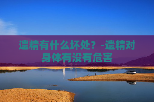 遗精有什么坏处?-遗精对身体有没有危害 遗精有什么坏处?-遗精对身体有没有危害