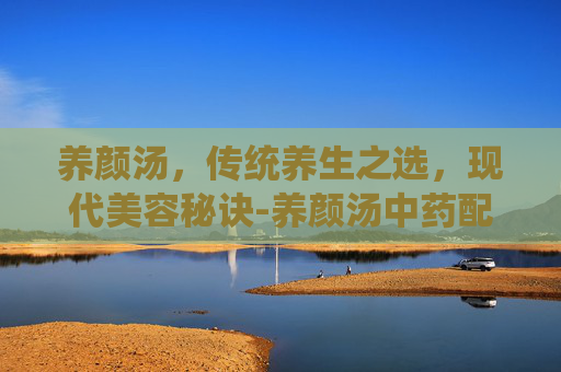 养颜汤，传统养生之选，现代美容秘诀-养颜汤中药配方