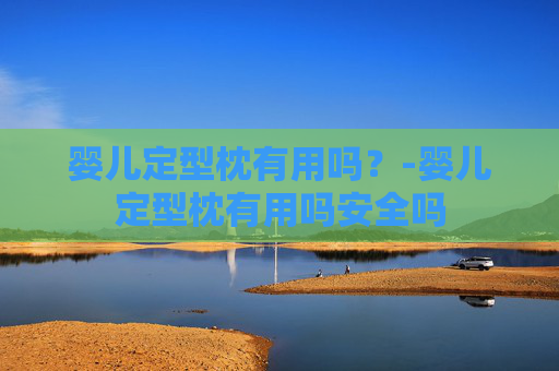 婴儿定型枕有用吗？-婴儿定型枕有用吗安全吗