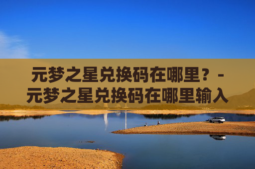 元梦之星兑换码在哪里？-元梦之星兑换码在哪里输入