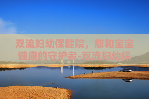 双流妇幼保健院，您和宝宝健康的守护者-双流妇幼保健院医院电话