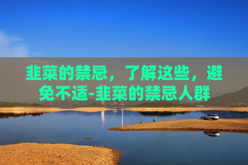 韭菜的禁忌，了解这些，避免不适-韭菜的禁忌人群