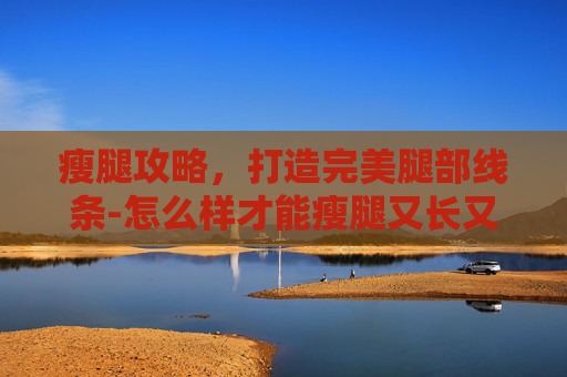 瘦腿攻略，打造完美腿部线条-怎么样才能瘦腿又长又细