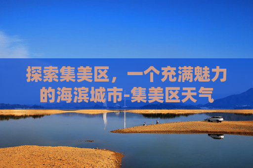 探索集美区，一个充满魅力的海滨城市-集美区天气
