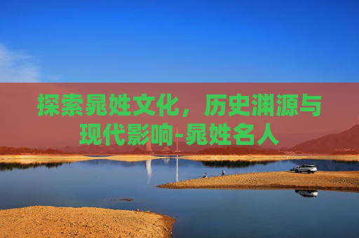 探索晁姓文化,历史渊源与现代影响-晁姓名人 探索晁姓文化,历史渊源与现代影响-晁姓名人