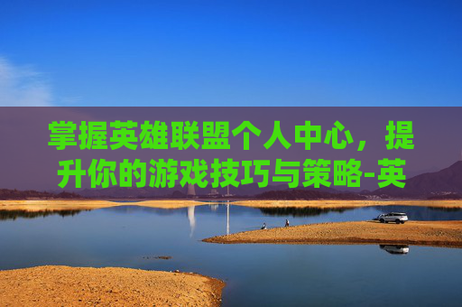 掌握英雄联盟个人中心，提升你的游戏技巧与策略-英雄联盟个人中心在哪