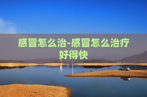 感冒怎么治-感冒怎么治疗好得快 感冒怎么治-感冒怎么治疗好得快