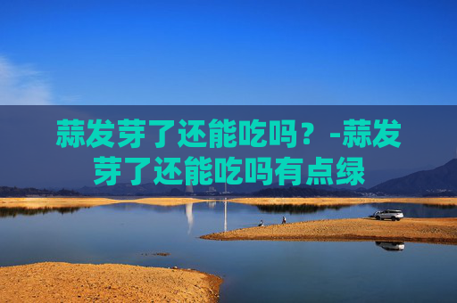 蒜发芽了还能吃吗？-蒜发芽了还能吃吗有点绿