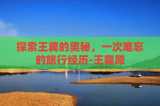 探索王冀的奥秘，一次难忘的旅行经历-王冀原