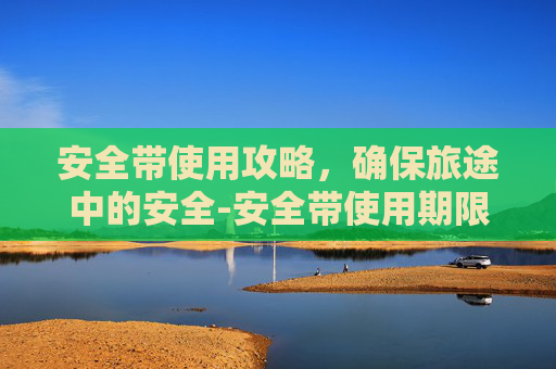 安全带使用攻略，确保旅途中的安全-安全带使用期限是几年