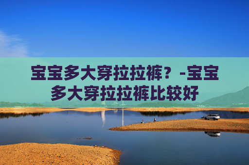 宝宝多大穿拉拉裤？-宝宝多大穿拉拉裤比较好