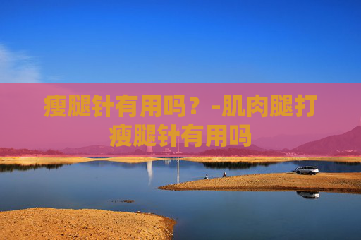 瘦腿针有用吗?-肌肉腿打瘦腿针有用吗 瘦腿针有用吗?-肌肉腿打瘦腿针有用吗