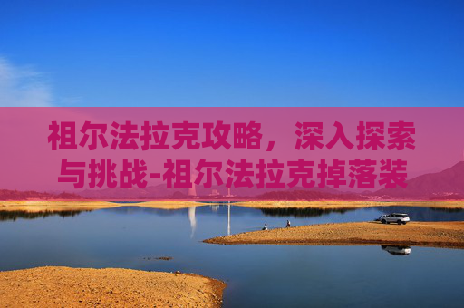 祖尔法拉克攻略，深入探索与挑战-祖尔法拉克掉落装备一览表