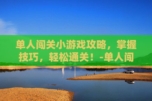 单人闯关小游戏攻略，掌握技巧，轻松通关！-单人闯关小游戏手机版