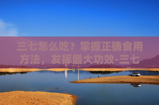 三七怎么吃？掌握正确食用方法，发挥最大功效-三七怎么吃好吃又营养