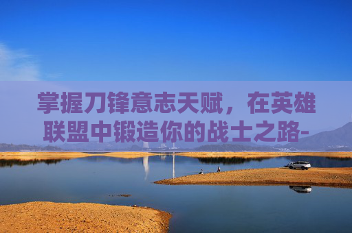 掌握刀锋意志天赋，在英雄联盟中锻造你的战士之路-刀锋意志天赋怎么加点