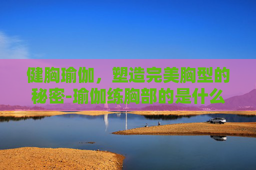健胸瑜伽，塑造完美胸型的秘密-瑜伽练胸部的是什么动作