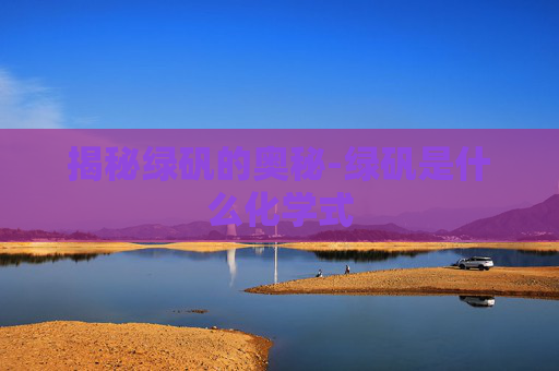 揭秘绿矾的奥秘-绿矾是什么化学式