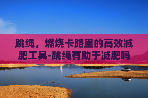 跳绳，燃烧卡路里的高效减肥工具-跳绳有助于减肥吗,多久会有效果