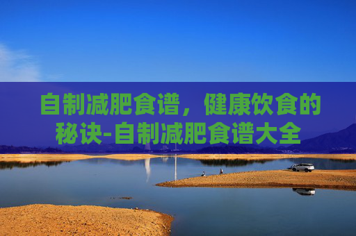 自制减肥食谱，健康饮食的秘诀-自制减肥食谱大全