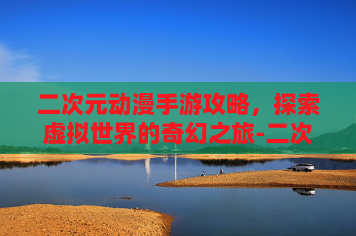 二次元动漫手游攻略，探索虚拟世界的奇幻之旅-二次元动漫手游有哪些