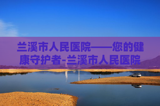 兰溪市人民医院——您的健康守护者-兰溪市人民医院预约挂号