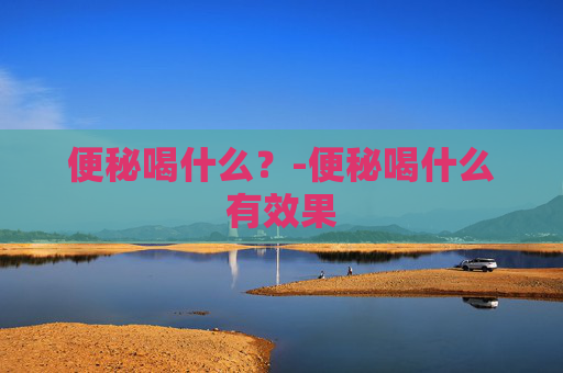便秘喝什么？-便秘喝什么有效果