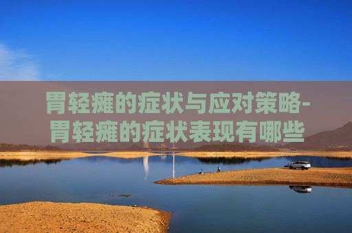 胃轻瘫的症状与应对策略-胃轻瘫的症状表现有哪些