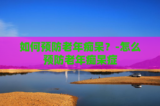 如何预防老年痴呆？-怎么预防老年痴呆症