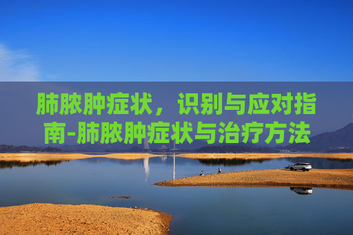 肺脓肿症状，识别与应对指南-肺脓肿症状与治疗方法