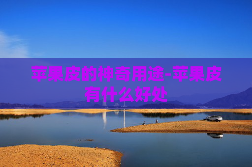 苹果皮的神奇用途-苹果皮有什么好处
