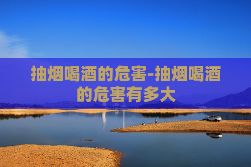 抽烟喝酒的危害-抽烟喝酒的危害有多大