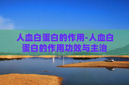 人血白蛋白的作用-人血白蛋白的作用功效与主治